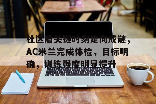 九游网页版登录 -社区盾关键时刻走向成谜，AC米兰完成体检，目标明确，训练强度明显提升的简单介绍