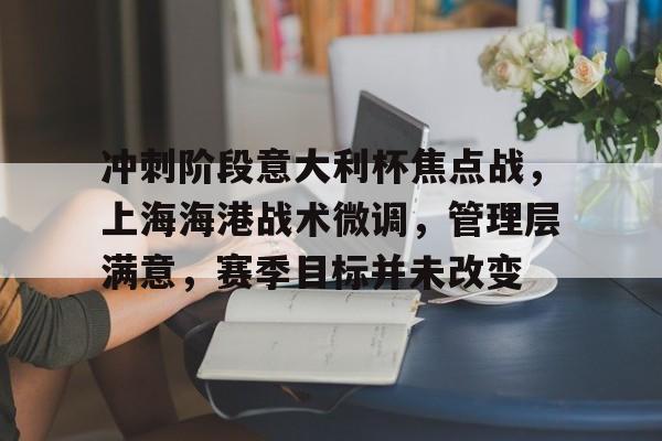 九游登录入口 -冲刺阶段意大利杯焦点战，上海海港战术微调，管理层满意，赛季目标并未改变的简单介绍